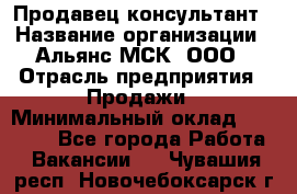 Продавец-консультант › Название организации ­ Альянс-МСК, ООО › Отрасль предприятия ­ Продажи › Минимальный оклад ­ 25 000 - Все города Работа » Вакансии   . Чувашия респ.,Новочебоксарск г.